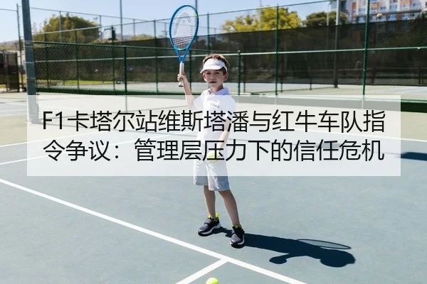F1卡塔尔站维斯塔潘与红牛车队指令争议：管理层压力下的信任危机